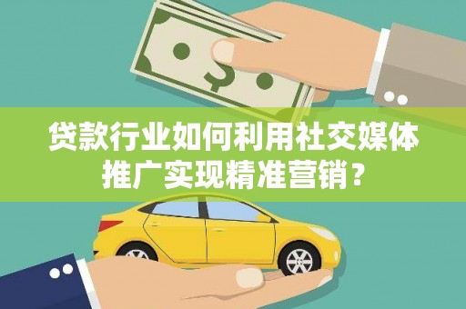 陆丰贷款行业如何利用社交媒体推广实现精准营销？