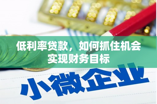 雨山低利率贷款，如何抓住机会实现财务目标