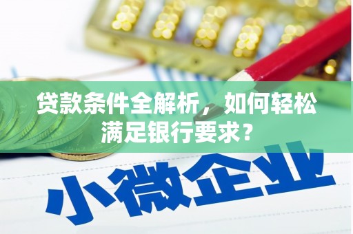 德宏贷款条件全解析，如何轻松满足银行要求？
