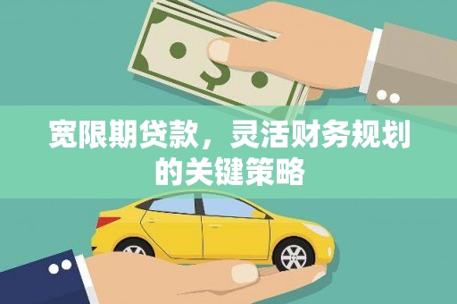 威宁宽限期贷款，灵活财务规划的关键策略