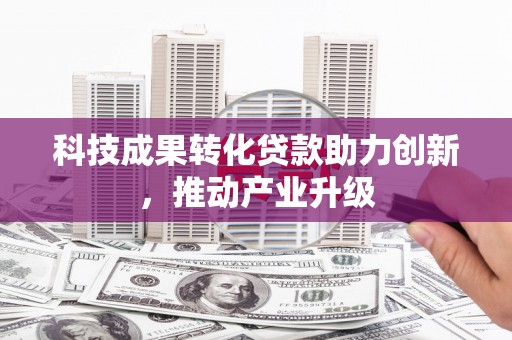 古镇科技成果转化贷款助力创新，推动产业升级