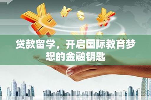 浪卡子贷款留学，开启国际教育梦想的金融钥匙