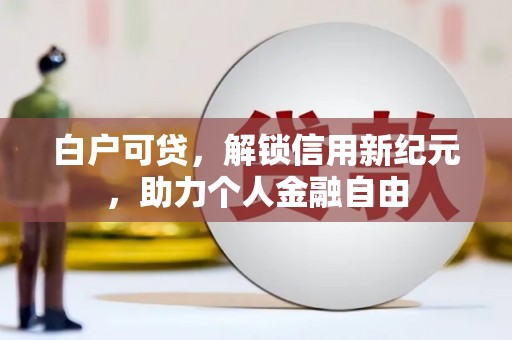 罗田白户可贷，解锁信用新纪元，助力个人金融自由