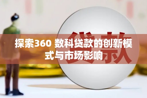 离石探索360 数科贷款的创新模式与市场影响