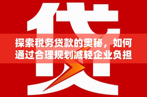 浦东探索税务贷款的奥秘，如何通过合理规划减轻企业负担