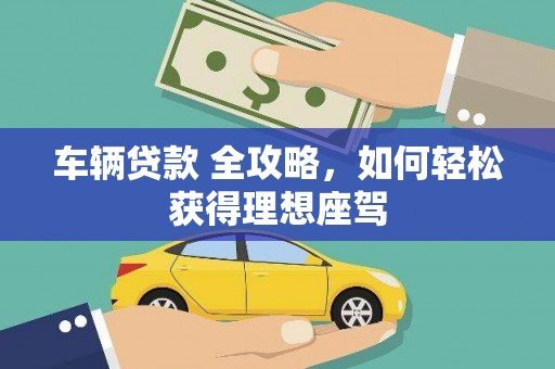 忻府车辆贷款 全攻略，如何轻松获得理想座驾