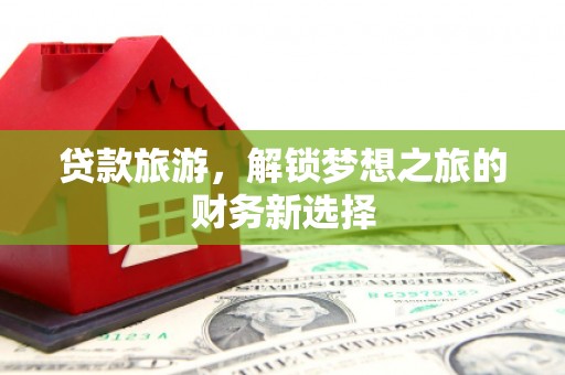 滦南贷款旅游，解锁梦想之旅的财务新选择
