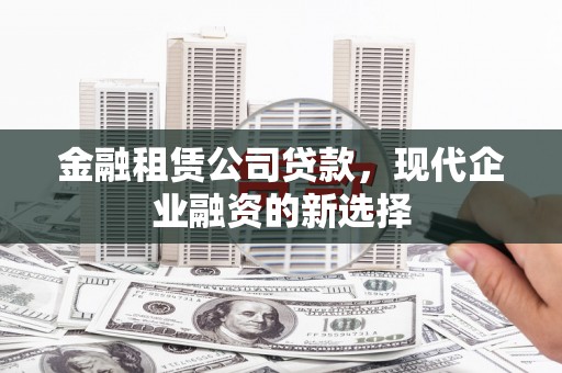 开平金融租赁公司贷款，现代企业融资的新选择