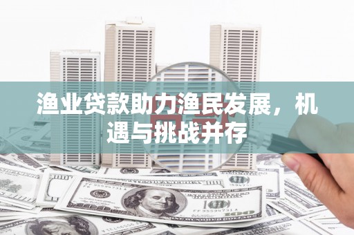 闻喜渔业贷款助力渔民发展，机遇与挑战并存