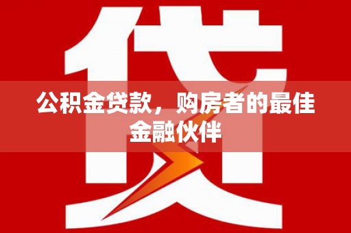 开平公积金贷款，购房者的最佳金融伙伴