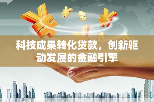 长兴科技成果转化贷款，创新驱动发展的金融引擎