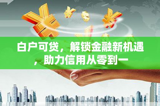 兰州白户可贷，解锁金融新机遇，助力信用从零到一