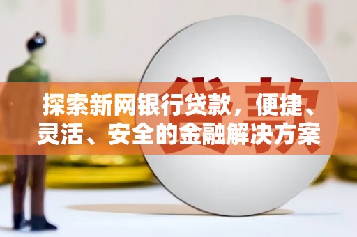 弋阳探索新网银行贷款，便捷、灵活、安全的金融解决方案