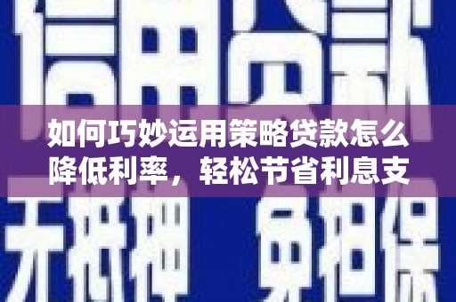 七星如何巧妙运用策略贷款怎么降低利率，轻松节省利息支出