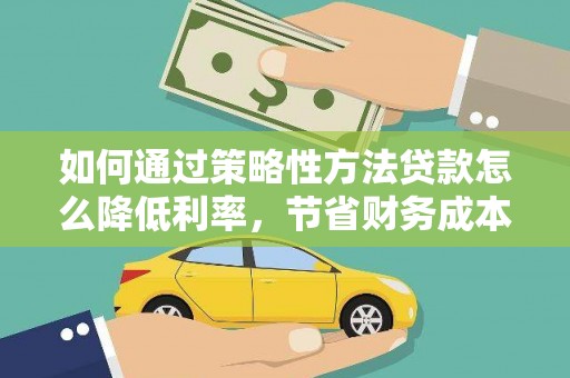 雄安新区如何通过策略性方法贷款怎么降低利率，节省财务成本