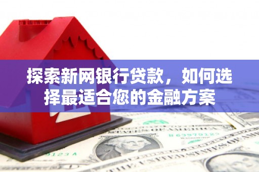 宝鸡探索新网银行贷款，如何选择最适合您的金融方案