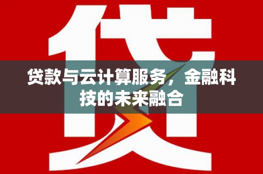 崆峒贷款与云计算服务，金融科技的未来融合