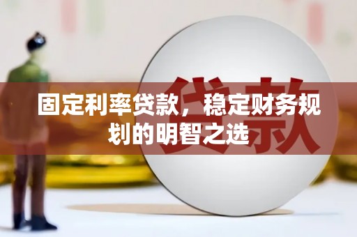 顺河固定利率贷款，稳定财务规划的明智之选