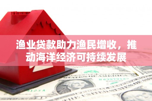 阿巴嘎旗渔业贷款助力渔民增收，推动海洋经济可持续发展