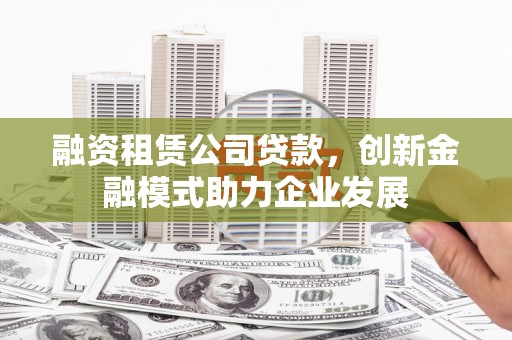 蕲春融资租赁公司贷款，创新金融模式助力企业发展