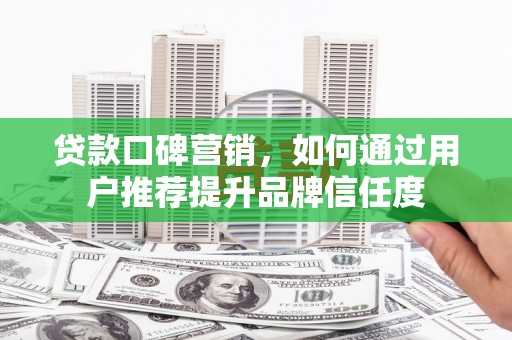 定安贷款口碑营销，如何通过用户推荐提升品牌信任度
