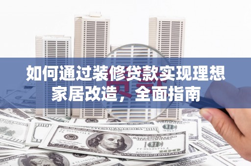 正蓝旗如何通过装修贷款实现理想家居改造，全面指南