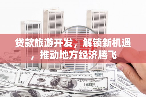 玉树贷款旅游开发，解锁新机遇，推动地方经济腾飞