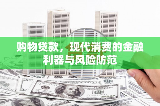 桑日购物贷款，现代消费的金融利器与风险防范