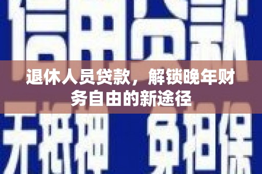 含山退休人员贷款，解锁晚年财务自由的新途径