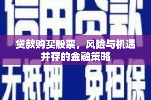 会理贷款购买股票，风险与机遇并存的金融策略