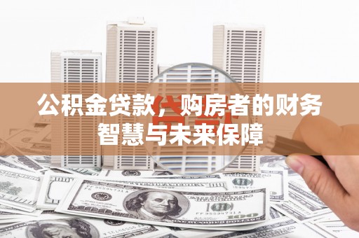 汉川公积金贷款，购房者的财务智慧与未来保障