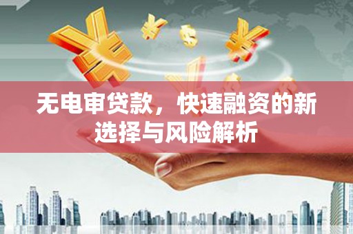 溪湖无电审贷款，快速融资的新选择与风险解析