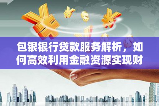 雁江包银银行贷款服务解析，如何高效利用金融资源实现财富增长