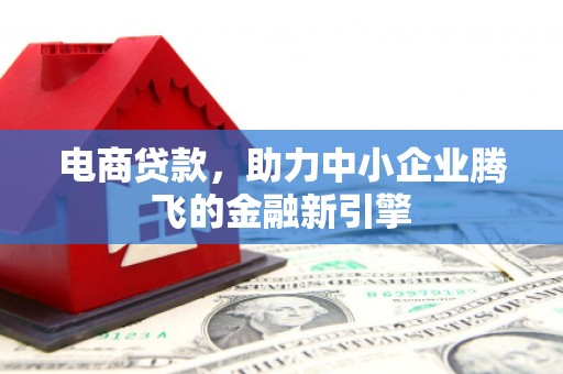 广宗电商贷款，助力中小企业腾飞的金融新引擎