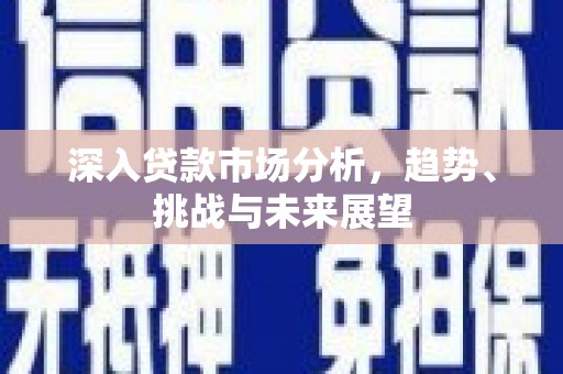 德江深入贷款市场分析，趋势、挑战与未来展望