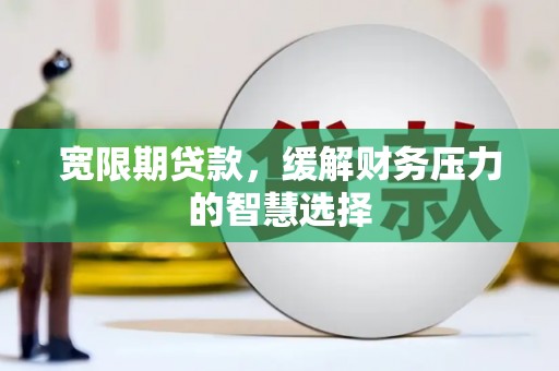 甘泉宽限期贷款，缓解财务压力的智慧选择
