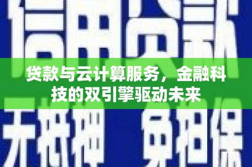 施秉贷款与云计算服务，金融科技的双引擎驱动未来