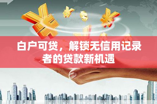 麻城白户可贷，解锁无信用记录者的贷款新机遇