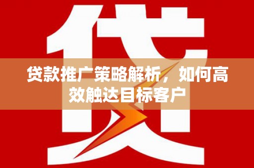 化德贷款推广策略解析，如何高效触达目标客户