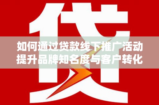宁明如何通过贷款线下推广活动提升品牌知名度与客户转化率
