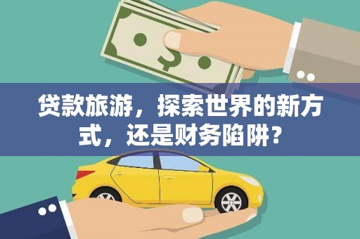 沁县贷款旅游，探索世界的新方式，还是财务陷阱？