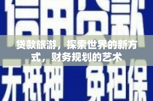新晃贷款旅游，探索世界的新方式，财务规划的艺术