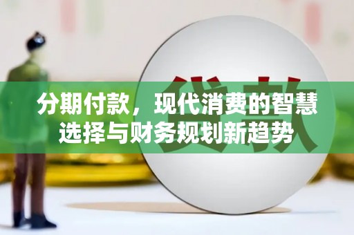闻喜分期付款，现代消费的智慧选择与财务规划新趋势