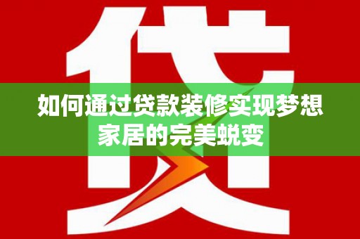 沅陵如何通过贷款装修实现梦想家居的完美蜕变