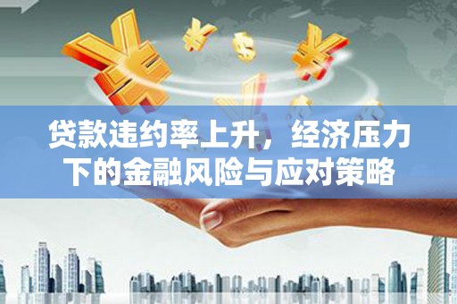 士林贷款违约率上升，经济压力下的金融风险与应对策略