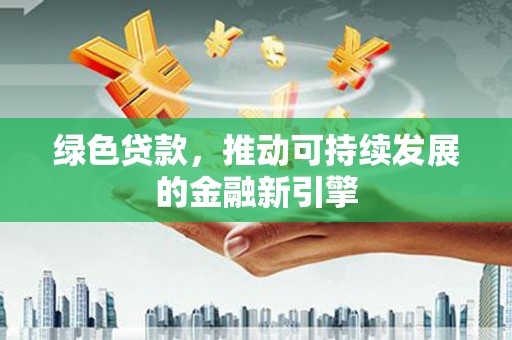 丘北绿色贷款，推动可持续发展的金融新引擎