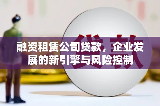 阿莲融资租赁公司贷款，企业发展的新引擎与风险控制