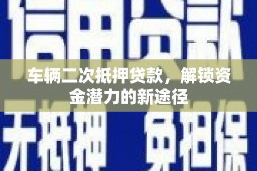 古县车辆二次抵押贷款，解锁资金潜力的新途径