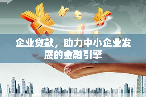 邢台企业贷款，助力中小企业发展的金融引擎