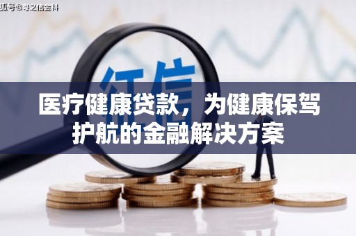 襄阳医疗健康贷款，为健康保驾护航的金融解决方案